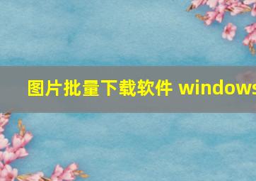 图片批量下载软件 windows